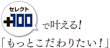 セレクト100で叶える！「もっとこだわりたい!」
