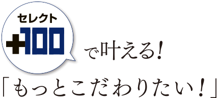 セレクト100で叶える！「もっとこだわりたい!」